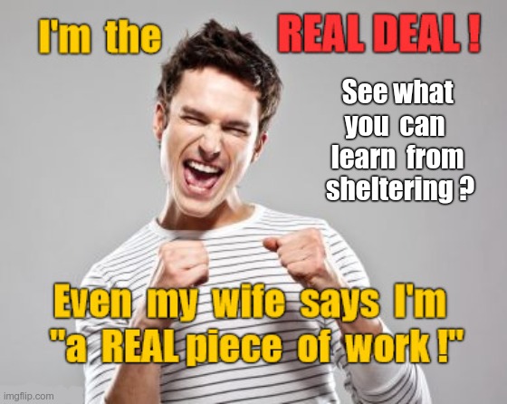 What You Can Learn From Sheltering | See what 
you  can  
learn  from 
sheltering ? I'm the REAL DEAL! Even my wife says I'm "a REAL piece of work!" | image tagged in sick_covid stream,shelter in place,covidiots,rick75230,covid-19,dark humor | made w/ Imgflip meme maker
