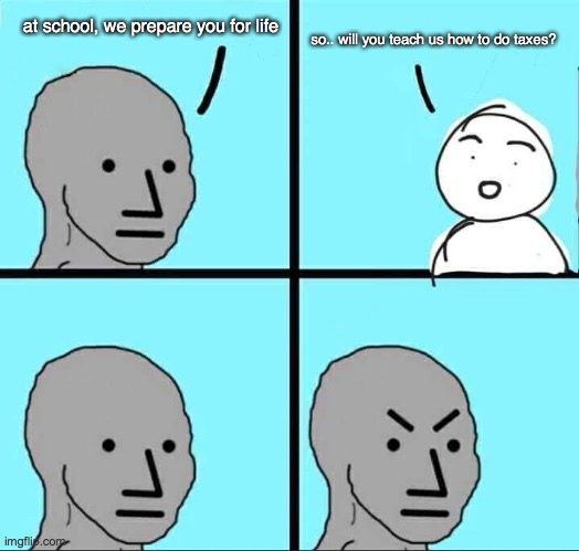 >:( | so.. will you teach us how to do taxes? at school, we prepare you for life | image tagged in npc meme | made w/ Imgflip meme maker