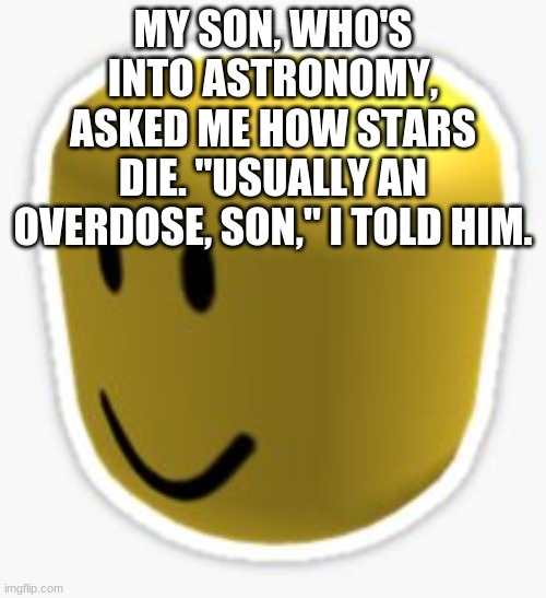 oof! | MY SON, WHO'S INTO ASTRONOMY, ASKED ME HOW STARS DIE. "USUALLY AN OVERDOSE, SON," I TOLD HIM. | image tagged in oof | made w/ Imgflip meme maker