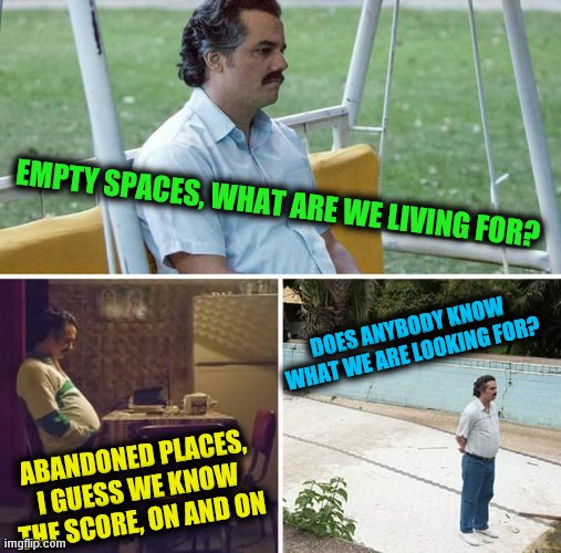 Sad Pablo Escobar Meme | EMPTY SPACES, WHAT ARE WE LIVING FOR? ABANDONED PLACES, I GUESS WE KNOW THE SCORE, ON AND ON DOES ANYBODY KNOW WHAT WE ARE LOOKING FOR? | image tagged in memes,sad pablo escobar | made w/ Imgflip meme maker