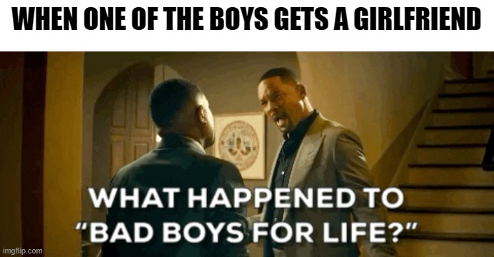 badboysforlife | WHEN ONE OF THE BOYS GETS A GIRLFRIEND | image tagged in memes | made w/ Imgflip meme maker