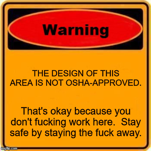 Warning Sign Meme | THE DESIGN OF THIS AREA IS NOT OSHA-APPROVED. That's okay because you don't fucking work here.  Stay safe by staying the fuck away. | image tagged in memes,warning sign | made w/ Imgflip meme maker