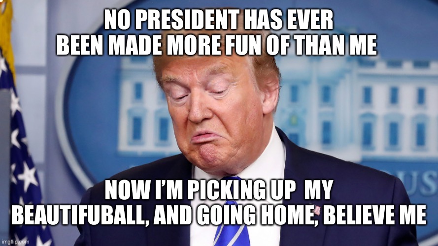 NO PRESIDENT HAS EVER BEEN MADE MORE FUN OF THAN ME NOW I’M PICKING UP  MY BEAUTIFUL BALL, AND GOING HOME, BELIEVE ME | made w/ Imgflip meme maker