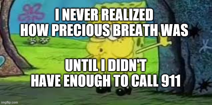 Reality hits:  CoVID-19 | I NEVER REALIZED HOW PRECIOUS BREATH WAS; UNTIL I DIDN'T HAVE ENOUGH TO CALL 911 | image tagged in spongebod,breath,covid-19,covid19,asthma,copd | made w/ Imgflip meme maker