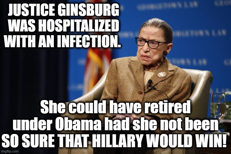 RBG NEWS.... | JUSTICE GINSBURG WAS HOSPITALIZED WITH AN INFECTION. She could have retired under Obama had she not been SO SURE THAT HILLARY WOULD WIN! | image tagged in politics,political meme,supreme court,democratic party,political,political memes | made w/ Imgflip meme maker
