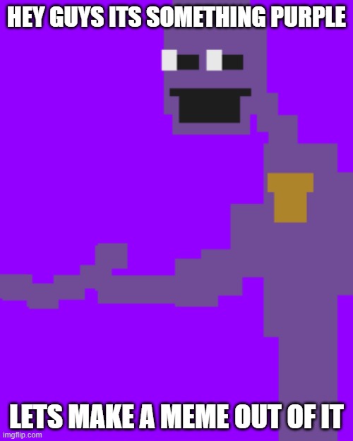 z0mg iTs sOmeThing pUrple!!!!!111 | HEY GUYS ITS SOMETHING PURPLE; LETS MAKE A MEME OUT OF IT | image tagged in the man behind the slaughter | made w/ Imgflip meme maker