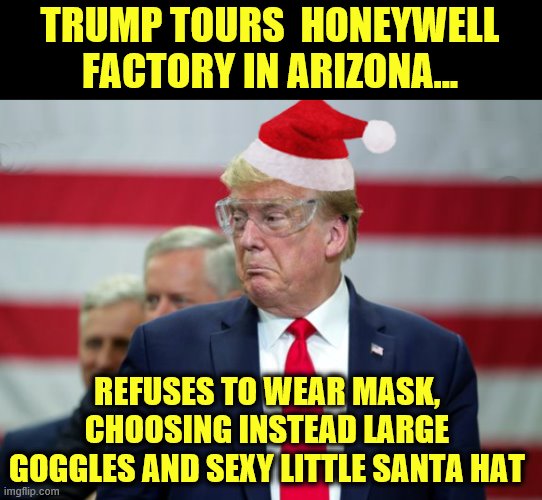 President Fashionista | TRUMP TOURS  HONEYWELL FACTORY IN ARIZONA... REFUSES TO WEAR MASK, CHOOSING INSTEAD LARGE GOGGLES AND SEXY LITTLE SANTA HAT | image tagged in trump is a moron,donald trump is an idiot,runway fashion | made w/ Imgflip meme maker