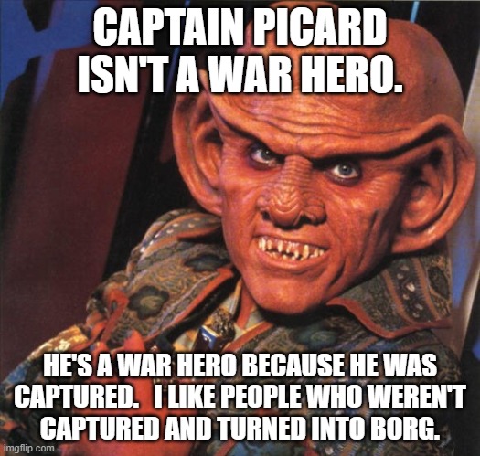 What means this word "hero" | CAPTAIN PICARD

ISN'T A WAR HERO. HE'S A WAR HERO BECAUSE HE WAS
CAPTURED.   I LIKE PEOPLE WHO WEREN'T
CAPTURED AND TURNED INTO BORG. | image tagged in ferengi,john mccain,hero,captured | made w/ Imgflip meme maker