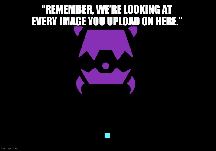 We’re watching you. =) |  “REMEMBER, WE’RE LOOKING AT EVERY IMAGE YOU UPLOAD ON HERE.” | made w/ Imgflip meme maker