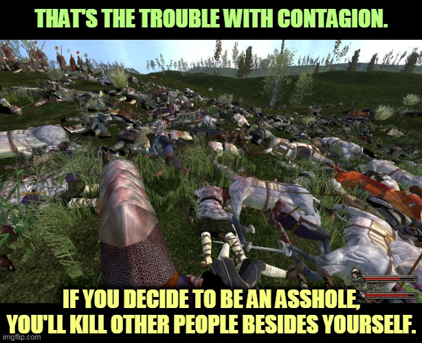 You are not alone on the planet. You are not the only one with rights. | THAT'S THE TROUBLE WITH CONTAGION. IF YOU DECIDE TO BE AN ASSHOLE, YOU'LL KILL OTHER PEOPLE BESIDES YOURSELF. | image tagged in coronavirus,covid-19,pandemic,epidemic,selfishness,murder | made w/ Imgflip meme maker