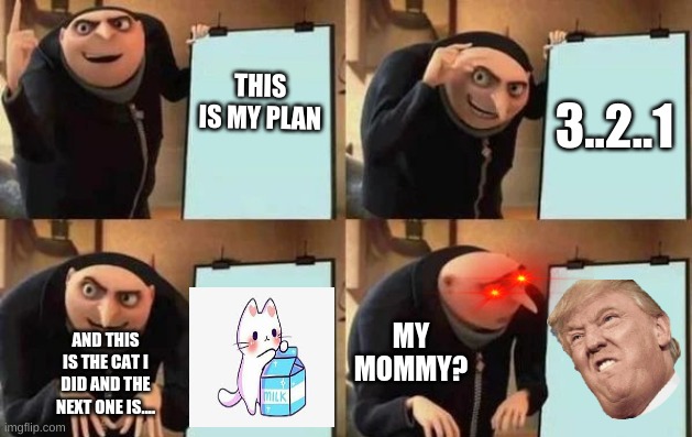 Gru's Plan | THIS IS MY PLAN; 3..2..1; MY MOMMY? AND THIS IS THE CAT I DID AND THE NEXT ONE IS.... | image tagged in gru's plan | made w/ Imgflip meme maker