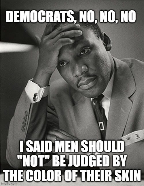 Martin Luther King Jr Facepalm | DEMOCRATS, NO, NO, NO; I SAID MEN SHOULD "NOT" BE JUDGED BY THE COLOR OF THEIR SKIN | image tagged in martin luther king jr facepalm | made w/ Imgflip meme maker