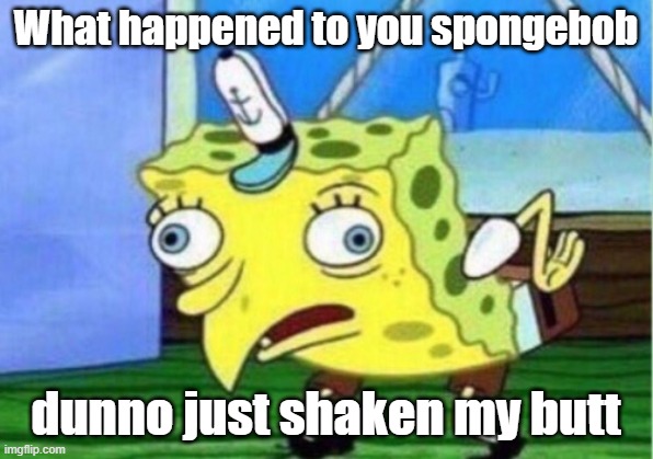 Mocking Spongebob | What happened to you spongebob; dunno just shaken my butt | image tagged in memes,mocking spongebob | made w/ Imgflip meme maker