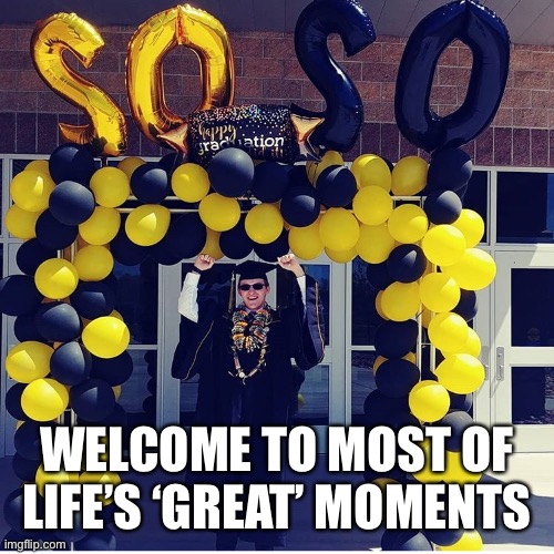 So so | WELCOME TO MOST OF LIFE’S ‘GREAT’ MOMENTS | image tagged in so so,graduation,2020,meh | made w/ Imgflip meme maker