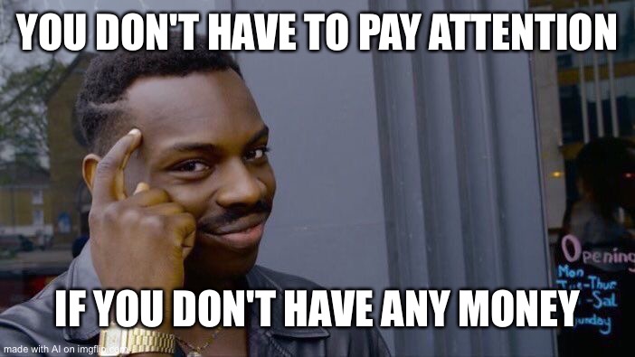 Roll Safe Think About It Meme | YOU DON'T HAVE TO PAY ATTENTION; IF YOU DON'T HAVE ANY MONEY | image tagged in memes,roll safe think about it | made w/ Imgflip meme maker