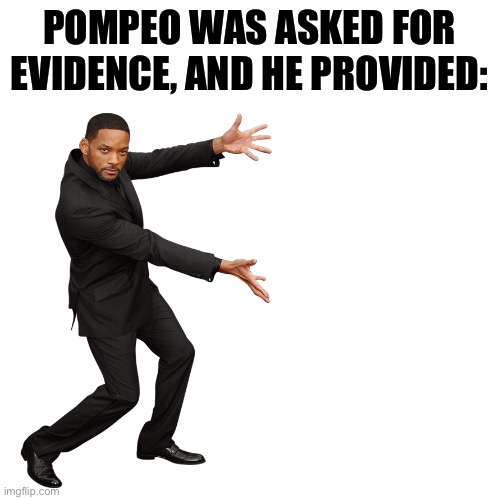 When Mike Pompeo gives credence to the “Chinese lab” Covid-19 conspiracy theories, and provides... | POMPEO WAS ASKED FOR EVIDENCE, AND HE PROVIDED: | image tagged in will smith,covid-19,evidence,coronavirus,conspiracy theory,conspiracy theories | made w/ Imgflip meme maker
