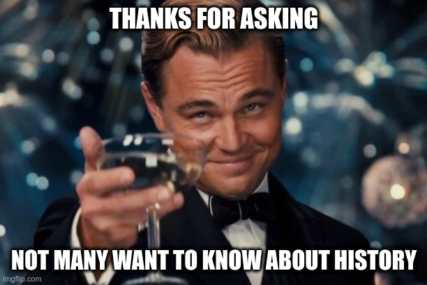 Leonardo Dicaprio Cheers Meme | THANKS FOR ASKING NOT MANY WANT TO KNOW ABOUT HISTORY | image tagged in memes,leonardo dicaprio cheers | made w/ Imgflip meme maker