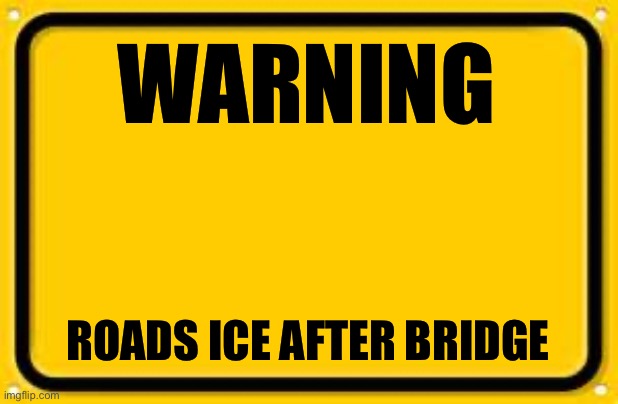Warning | WARNING; ROADS ICE AFTER BRIDGE | image tagged in memes,blank yellow sign | made w/ Imgflip meme maker