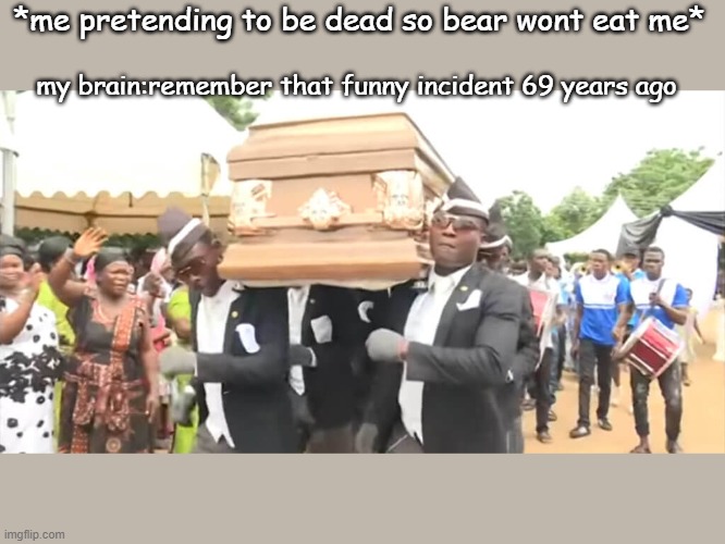 Dancing Funeral | *me pretending to be dead so bear wont eat me*; my brain:remember that funny incident 69 years ago | image tagged in dancing funeral | made w/ Imgflip meme maker
