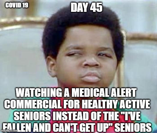 covid | DAY 45; COVID 19; WATCHING A MEDICAL ALERT 
COMMERCIAL FOR HEALTHY ACTIVE SENIORS INSTEAD OF THE "I'VE FALLEN AND CAN'T GET UP" SENIORS | image tagged in whatchu talkin' bout willis | made w/ Imgflip meme maker
