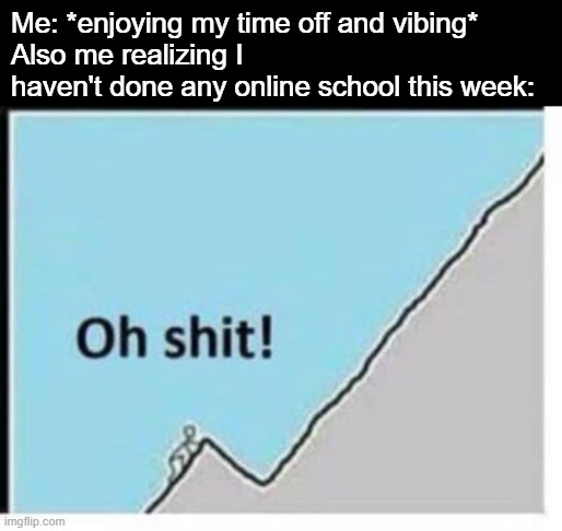 Me: *enjoying my time off and vibing*
Also me realizing I haven't done any online school this week: | made w/ Imgflip meme maker