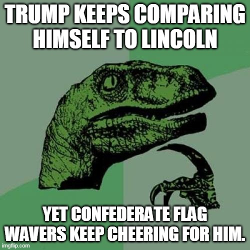 Philosoraptor | TRUMP KEEPS COMPARING HIMSELF TO LINCOLN; YET CONFEDERATE FLAG WAVERS KEEP CHEERING FOR HIM. | image tagged in memes,philosoraptor | made w/ Imgflip meme maker