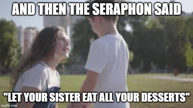 AND THEN THE SERAPHON SAID; "LET YOUR SISTER EAT ALL YOUR DESSERTS" | made w/ Imgflip meme maker
