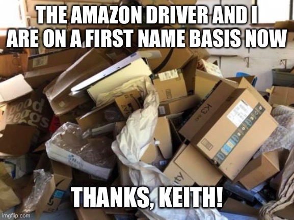 Pile of boxes | THE AMAZON DRIVER AND I ARE ON A FIRST NAME BASIS NOW; THANKS, KEITH! | image tagged in memes,amazon,covid-19,coronavirus,funny,lol | made w/ Imgflip meme maker