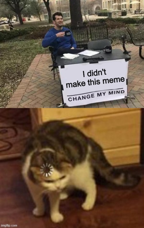 I didn't make this meme | image tagged in memes,change my mind,loading cat | made w/ Imgflip meme maker