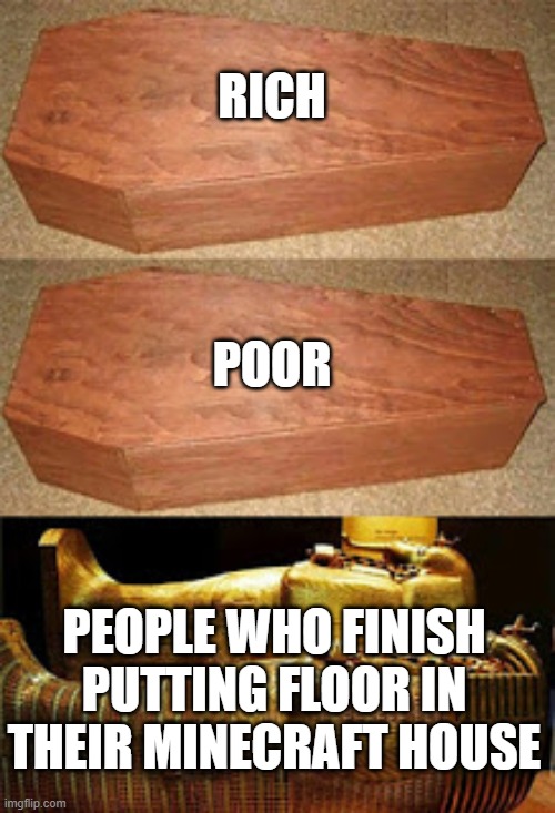 Rich Poor Pharoh Coffin | RICH; POOR; PEOPLE WHO FINISH PUTTING FLOOR IN THEIR MINECRAFT HOUSE | image tagged in rich poor pharoh coffin | made w/ Imgflip meme maker