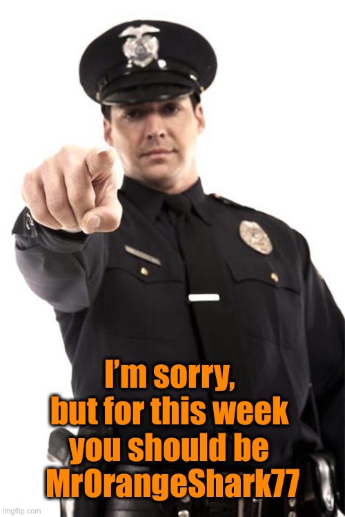 Police | I’m sorry, but for this week you should be
 MrOrangeShark77 | image tagged in police | made w/ Imgflip meme maker