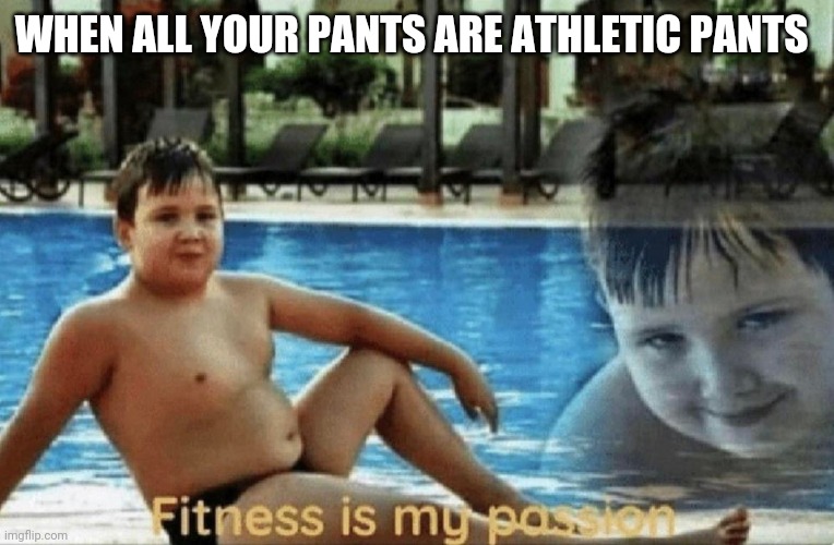 Fitness is my passion | WHEN ALL YOUR PANTS ARE ATHLETIC PANTS | image tagged in fitness is my passion | made w/ Imgflip meme maker