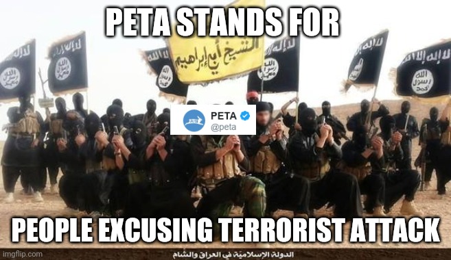 PETA is a terrorist organization (warning: offensive humour) | PETA STANDS FOR; PEOPLE EXCUSING TERRORIST ATTACK | image tagged in isis jihad terrorists,peta | made w/ Imgflip meme maker