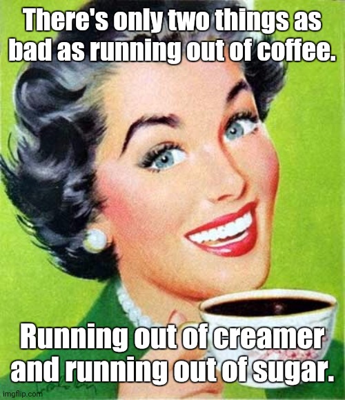 Mom | There's only two things as bad as running out of coffee. Running out of creamer and running out of sugar. | image tagged in mom,coffee,memes | made w/ Imgflip meme maker