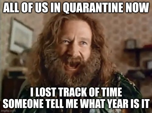 What Year Is It Meme | ALL OF US IN QUARANTINE NOW; I LOST TRACK OF TIME SOMEONE TELL ME WHAT YEAR IS IT | image tagged in memes,what year is it | made w/ Imgflip meme maker