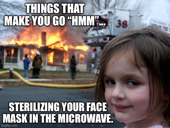 Face Mask No No | THINGS THAT MAKE YOU GO “HMM”... STERILIZING YOUR FACE MASK IN THE MICROWAVE. | image tagged in memes,disaster girl | made w/ Imgflip meme maker