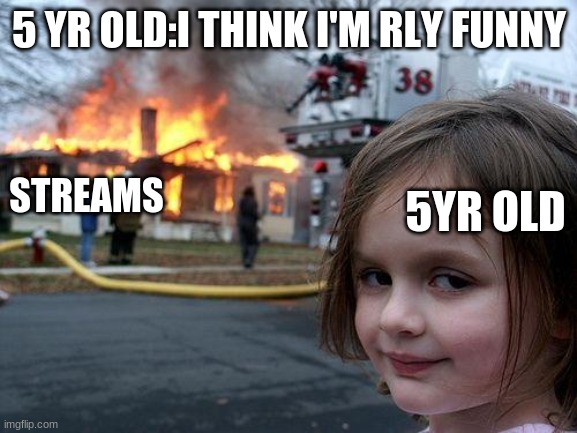 Disaster Girl | 5 YR OLD:I THINK I'M RLY FUNNY; STREAMS; 5YR OLD | image tagged in memes,disaster girl | made w/ Imgflip meme maker