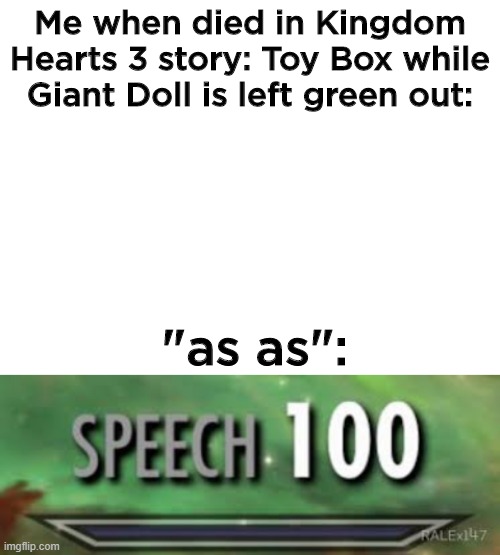 An another of "100" series from Skyrim. | Me when died in Kingdom Hearts 3 story: Toy Box while Giant Doll is left green out:; "as as": | image tagged in blank white template,skyrim speech 100 | made w/ Imgflip meme maker