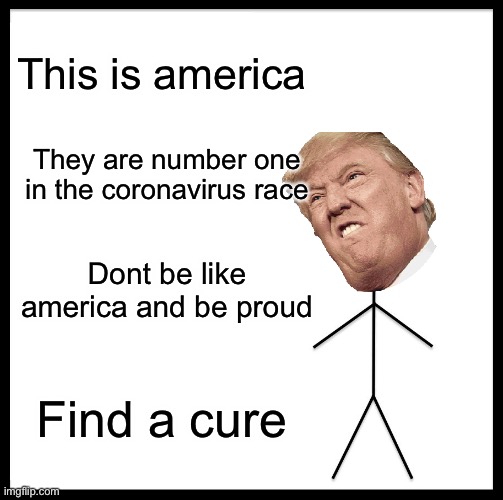 Be Like Bill | This is america; They are number one in the coronavirus race; Dont be like america and be proud; Find a cure | image tagged in memes,be like bill | made w/ Imgflip meme maker