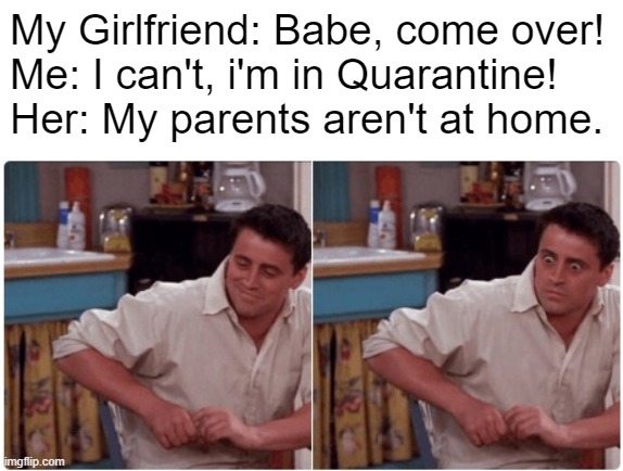 Joey from Friends | My Girlfriend: Babe, come over!
Me: I can't, i'm in Quarantine!
Her: My parents aren't at home. | image tagged in joey from friends | made w/ Imgflip meme maker