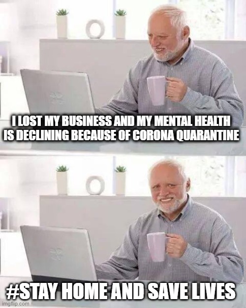 Hide the Pain Harold Meme | I LOST MY BUSINESS AND MY MENTAL HEALTH IS DECLINING BECAUSE OF CORONA QUARANTINE; #STAY HOME AND SAVE LIVES | image tagged in memes,hide the pain harold,coronavirus,corona virus,corona,coronavirus meme | made w/ Imgflip meme maker