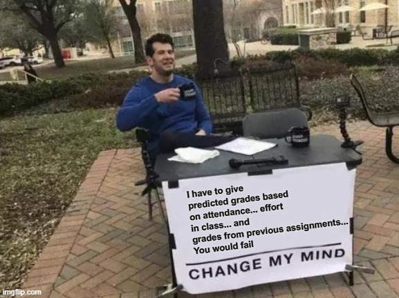 Change My Mind Meme | I have to give predicted grades based on attendance... effort in class... and grades from previous assignments... 
You would fail | image tagged in memes,change my mind | made w/ Imgflip meme maker