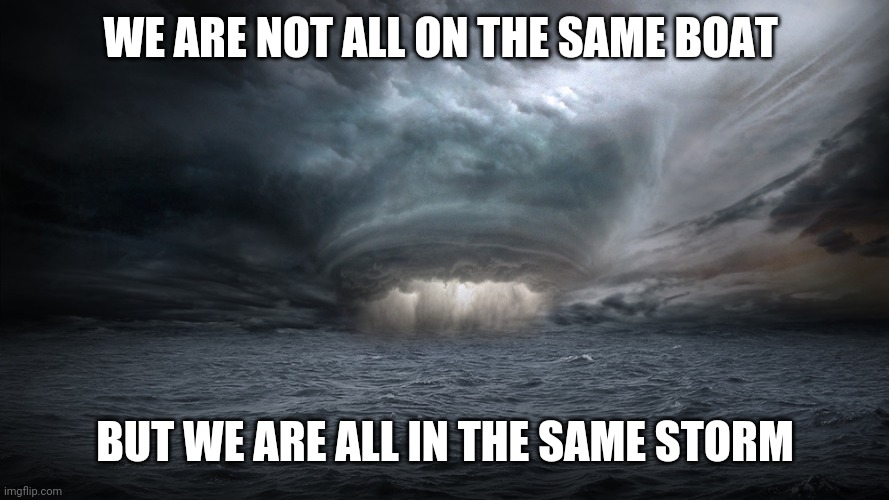 Perfect Storm | WE ARE NOT ALL ON THE SAME BOAT; BUT WE ARE ALL IN THE SAME STORM | image tagged in perfect storm | made w/ Imgflip meme maker