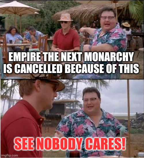 Empire the next monarchy is Cancelled | EMPIRE THE NEXT MONARCHY IS CANCELLED BECAUSE OF THIS; SEE NOBODY CARES! | image tagged in memes,see nobody cares | made w/ Imgflip meme maker