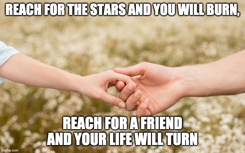 hands | REACH FOR THE STARS AND YOU WILL BURN, REACH FOR A FRIEND AND YOUR LIFE WILL TURN | image tagged in everything the light touches | made w/ Imgflip meme maker