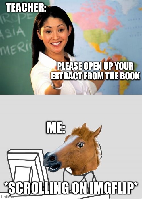 ONLINE SCHOOLING TIME | TEACHER:; PLEASE OPEN UP YOUR EXTRACT FROM THE BOOK; ME:; *SCROLLING ON IMGFLIP* | image tagged in memes,unhelpful high school teacher,computer horse | made w/ Imgflip meme maker