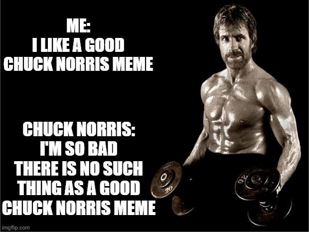 Chuck Norris Lifting | ME:
I LIKE A GOOD CHUCK NORRIS MEME; CHUCK NORRIS:
I'M SO BAD THERE IS NO SUCH THING AS A GOOD CHUCK NORRIS MEME | image tagged in chuck norris lifting,memes,funny,chuck norris | made w/ Imgflip meme maker