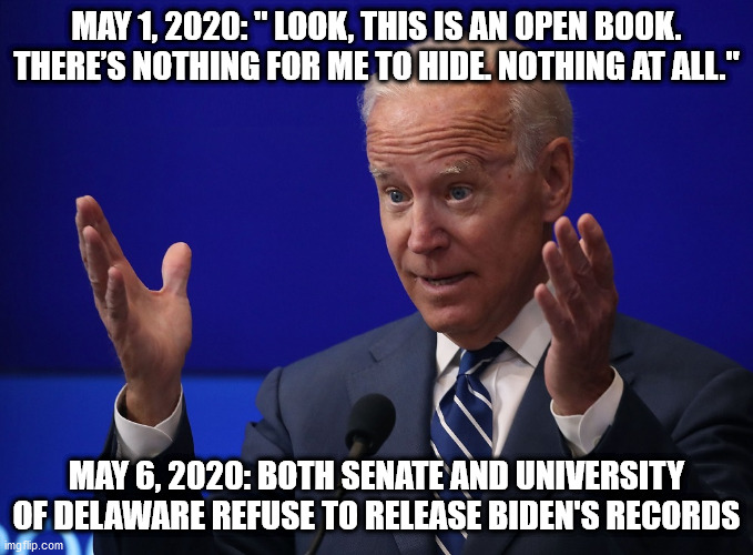 Joe Biden - Hands Up | MAY 1, 2020: " LOOK, THIS IS AN OPEN BOOK. THERE’S NOTHING FOR ME TO HIDE. NOTHING AT ALL."; MAY 6, 2020: BOTH SENATE AND UNIVERSITY OF DELAWARE REFUSE TO RELEASE BIDEN'S RECORDS | image tagged in joe biden - hands up | made w/ Imgflip meme maker