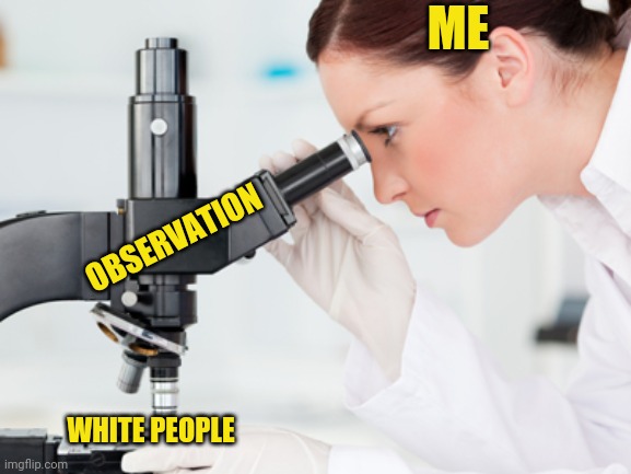 Scientist Microscope | ME WHITE PEOPLE OBSERVATION | image tagged in scientist microscope | made w/ Imgflip meme maker