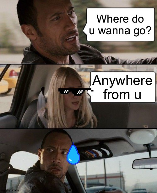“Anywhere from u” meme | Where do u wanna go? Anywhere from u | image tagged in memes,the rock driving | made w/ Imgflip meme maker